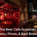 The Beer Cafe Guwahati: Menu, Prices, & Best Brews